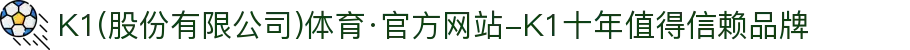 K1(股份有限公司)体育·官方网站-K1十年值得信赖品牌